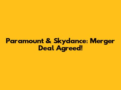Paramount & Skydance: Merger Deal Agreed!