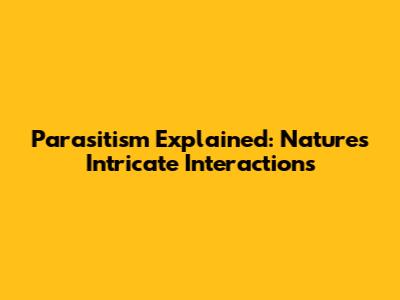 Parasitism Explained: Nature's Intricate Interactions