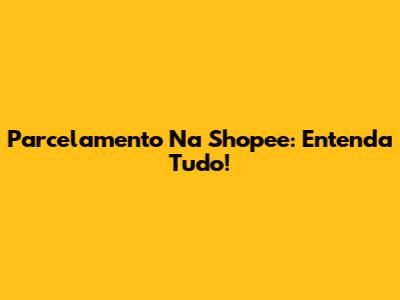 Parcelamento Na Shopee: Entenda Tudo!