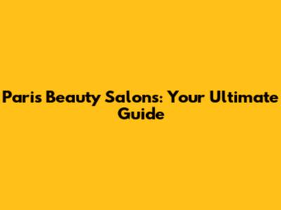 Paris Beauty Salons: Your Ultimate Guide