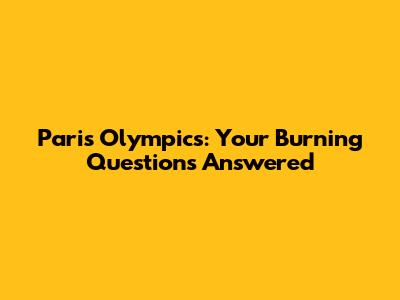 Paris Olympics: Your Burning Questions Answered