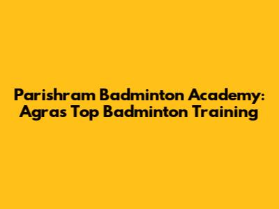 Parishram Badminton Academy: Agra's Top Badminton Training