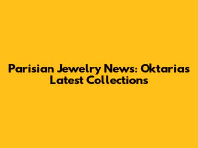 Parisian Jewelry News: Oktaria's Latest Collections
