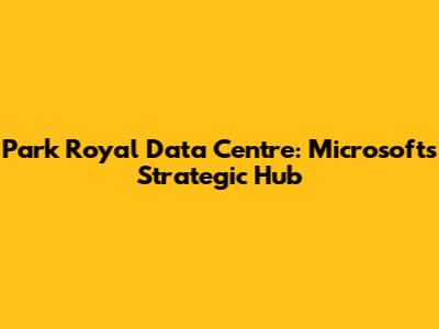 Park Royal Data Centre: Microsoft's Strategic Hub