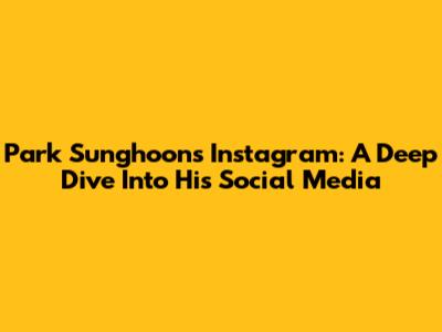 Park Sunghoon's Instagram: A Deep Dive Into His Social Media