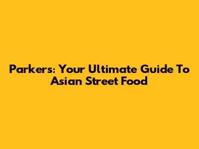 Parker's: Your Ultimate Guide To Asian Street Food