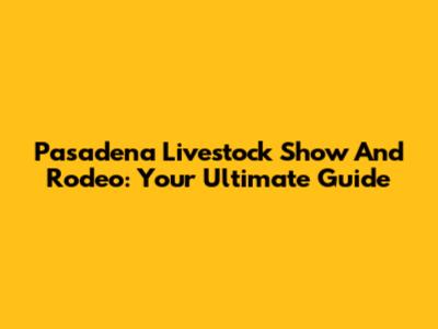 Pasadena Livestock Show And Rodeo: Your Ultimate Guide