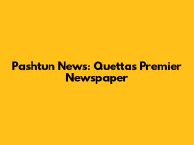 Pashtun News: Quetta's Premier Newspaper