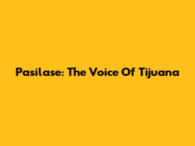 Pasilase: The Voice Of Tijuana