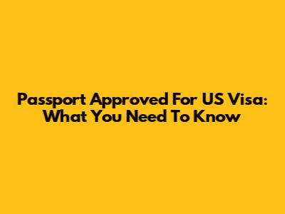 Passport Approved For US Visa: What You Need To Know