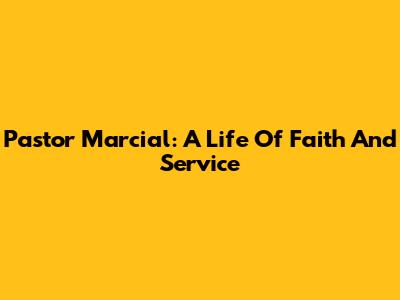 Pastor Marcial: A Life Of Faith And Service