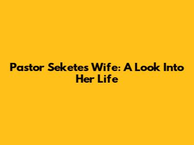 Pastor Sekete's Wife: A Look Into Her Life