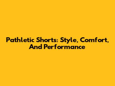 Pathletic Shorts: Style, Comfort, And Performance
