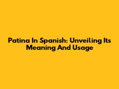Patina In Spanish: Unveiling Its Meaning And Usage
