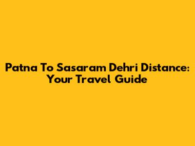 Patna To Sasaram Dehri Distance: Your Travel Guide