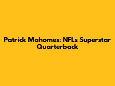 Patrick Mahomes: NFL's Superstar Quarterback