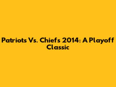 Patriots Vs. Chiefs 2014: A Playoff Classic