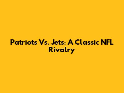 Patriots Vs. Jets: A Classic NFL Rivalry