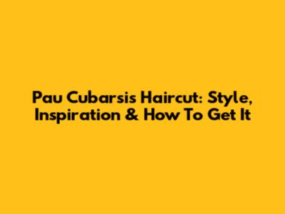 Pau Cubarsi's Haircut: Style, Inspiration & How To Get It