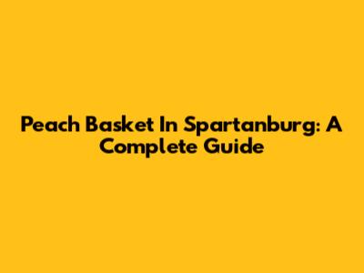 Peach Basket In Spartanburg: A Complete Guide