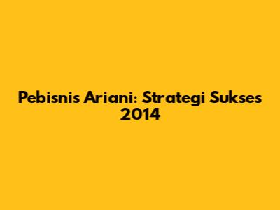 Pebisnis Ariani: Strategi Sukses 2014