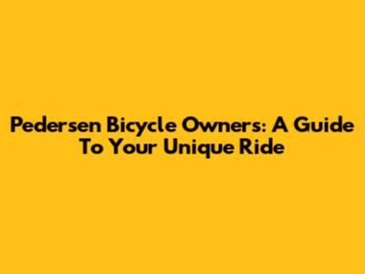 Pedersen Bicycle Owners: A Guide To Your Unique Ride