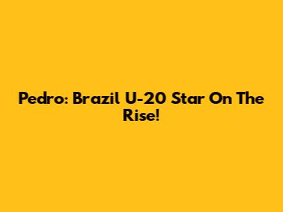 Pedro: Brazil U-20 Star On The Rise!