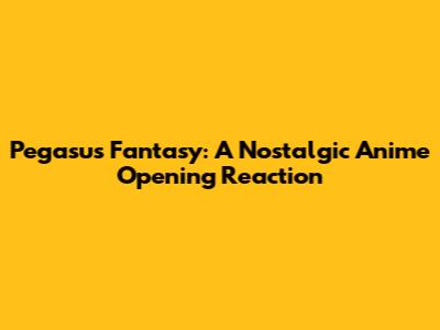 Pegasus Fantasy: A Nostalgic Anime Opening Reaction