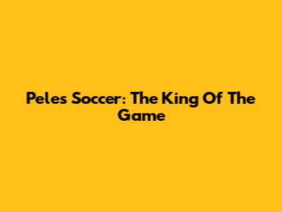 Pele's Soccer: The King Of The Game