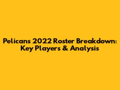 Pelicans 2022 Roster Breakdown: Key Players & Analysis