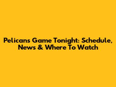 Pelicans Game Tonight: Schedule, News & Where To Watch