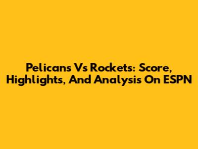 Pelicans Vs Rockets: Score, Highlights, And Analysis On ESPN