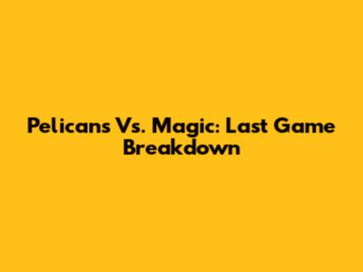 Pelicans Vs. Magic: Last Game Breakdown