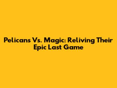 Pelicans Vs. Magic: Reliving Their Epic Last Game