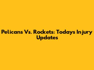Pelicans Vs. Rockets: Today's Injury Updates