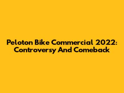 Peloton Bike Commercial 2022: Controversy And Comeback