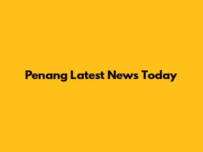 Penang Latest News Today
