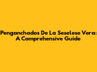 Penganchados De La Seselese Vera: A Comprehensive Guide