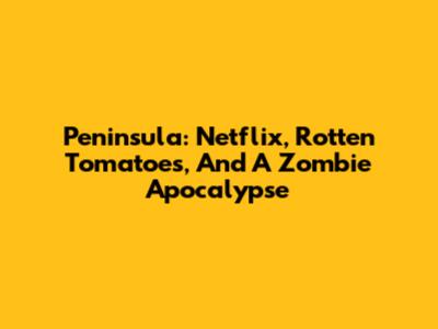 Peninsula: Netflix, Rotten Tomatoes, And A Zombie Apocalypse