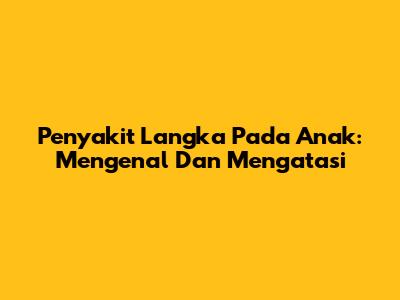 Penyakit Langka Pada Anak: Mengenal Dan Mengatasi