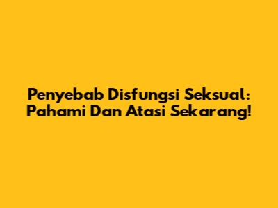 Penyebab Disfungsi Seksual: Pahami Dan Atasi Sekarang!