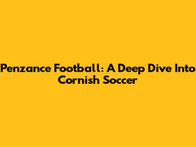 Penzance Football: A Deep Dive Into Cornish Soccer
