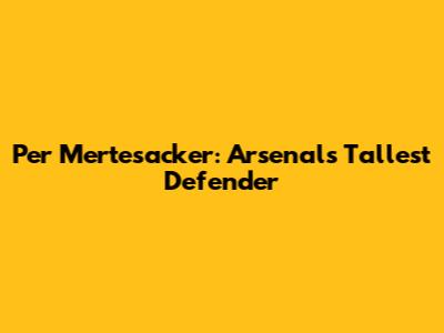 Per Mertesacker: Arsenal's Tallest Defender