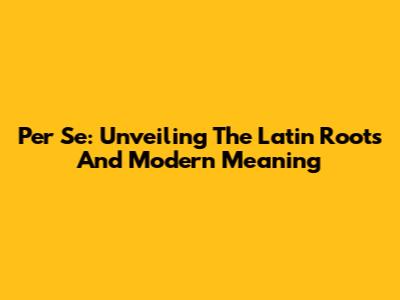 Per Se: Unveiling The Latin Roots And Modern Meaning
