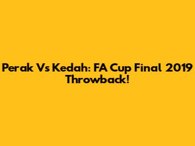 Perak Vs Kedah: FA Cup Final 2019 Throwback!