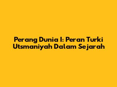 Perang Dunia I: Peran Turki Utsmaniyah Dalam Sejarah