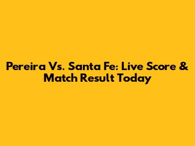Pereira Vs. Santa Fe: Live Score & Match Result Today