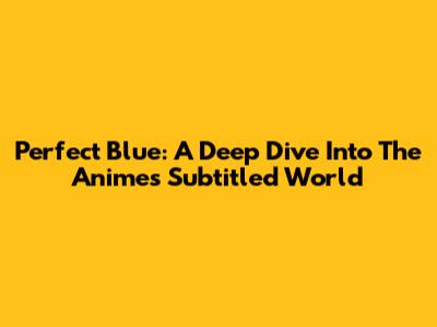 Perfect Blue: A Deep Dive Into The Anime's Subtitled World