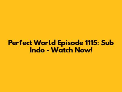 Perfect World Episode 1115: Sub Indo - Watch Now!