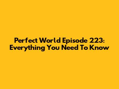 Perfect World Episode 223: Everything You Need To Know